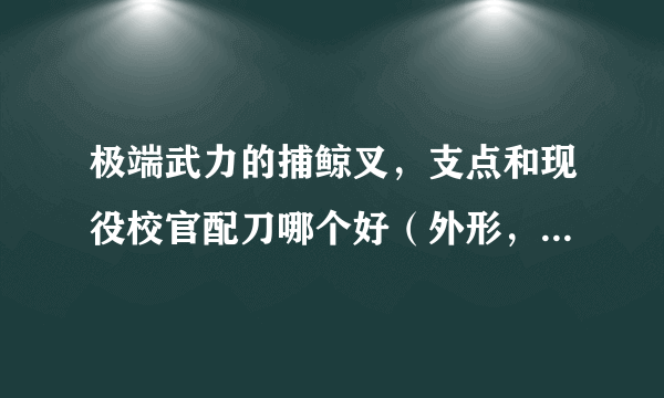 极端武力的捕鲸叉，支点和现役校官配刀哪个好（外形，性能，实用性）某锋可靠吗？