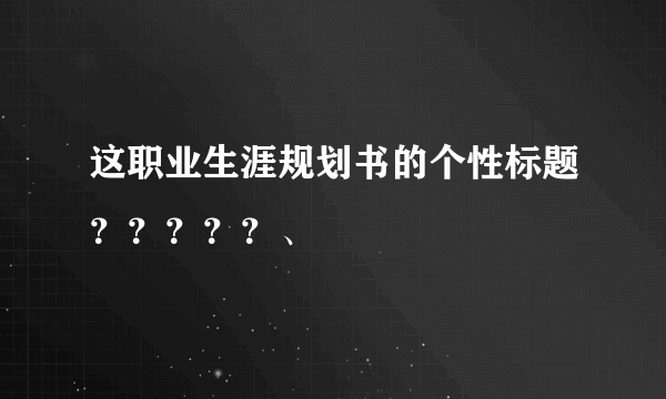 这职业生涯规划书的个性标题？？？？？、