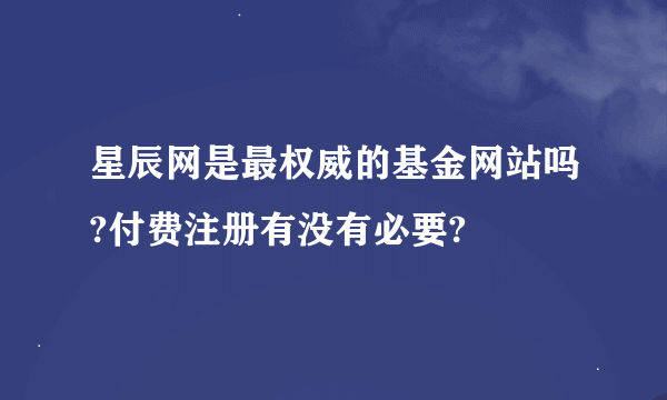 星辰网是最权威的基金网站吗?付费注册有没有必要?