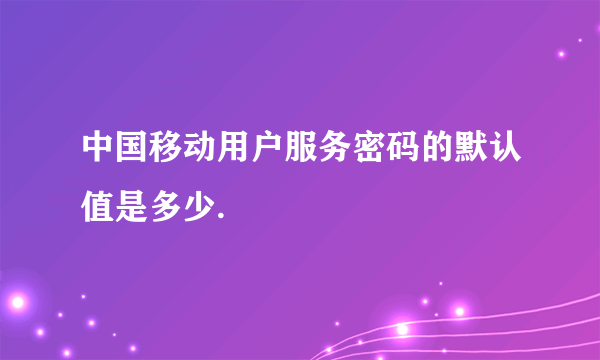 中国移动用户服务密码的默认值是多少.