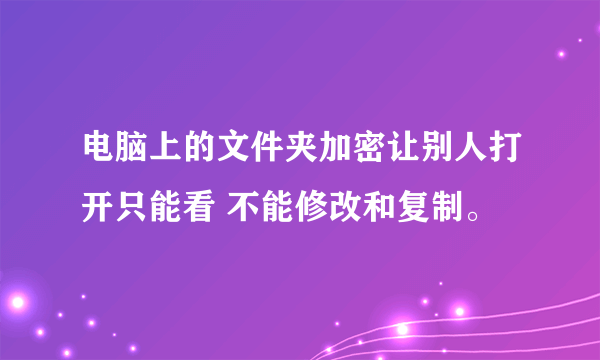 电脑上的文件夹加密让别人打开只能看 不能修改和复制。