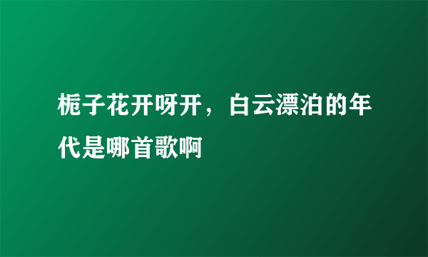 栀子花开呀开，白云漂泊的年代是哪首歌啊