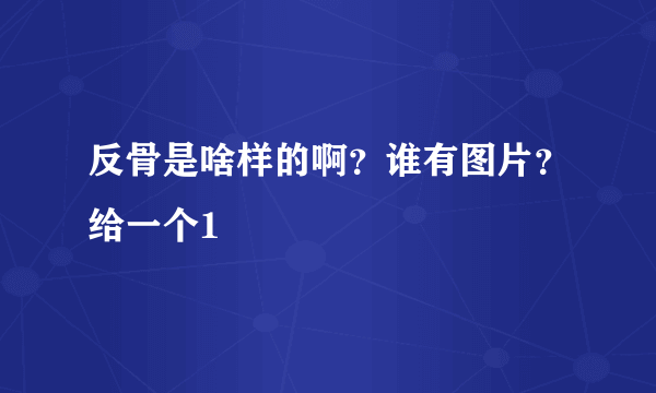 反骨是啥样的啊？谁有图片？给一个1