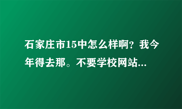 石家庄市15中怎么样啊？我今年得去那。不要学校网站和百度百科上说的，学生真实感受！！