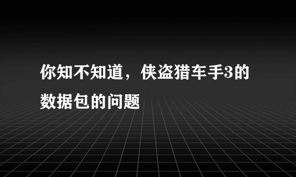 你知不知道，侠盗猎车手3的数据包的问题