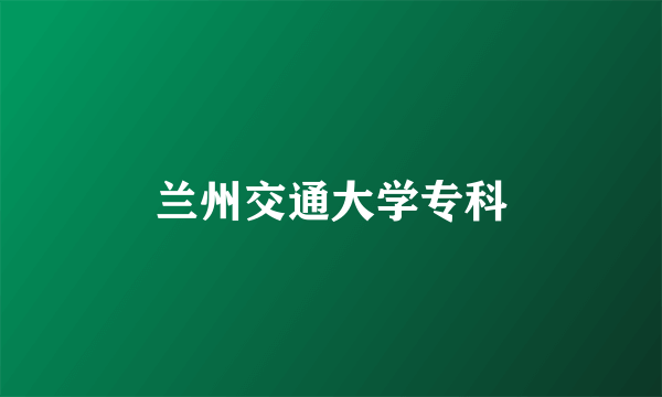 兰州交通大学专科