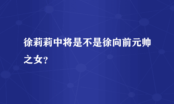 徐莉莉中将是不是徐向前元帅之女？