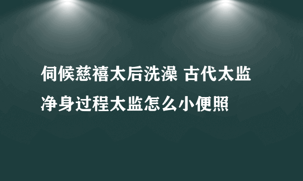 伺候慈禧太后洗澡 古代太监净身过程太监怎么小便照