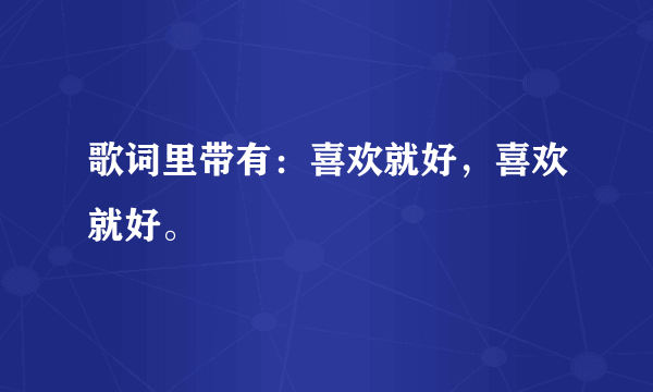 歌词里带有：喜欢就好，喜欢就好。