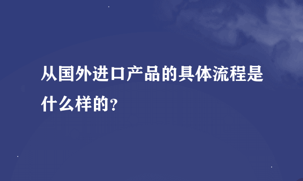 从国外进口产品的具体流程是什么样的？