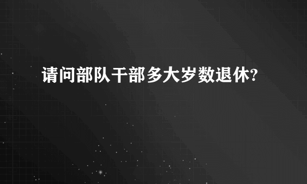 请问部队干部多大岁数退休?