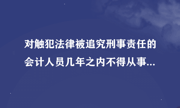 对触犯法律被追究刑事责任的会计人员几年之内不得从事会计工作