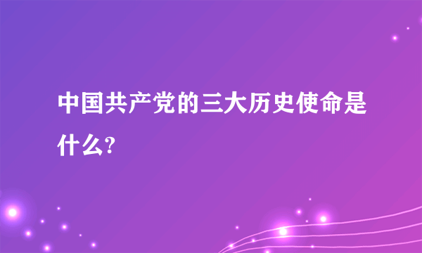 中国共产党的三大历史使命是什么?