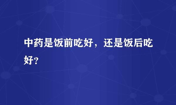 中药是饭前吃好，还是饭后吃好？