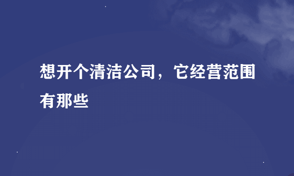 想开个清洁公司，它经营范围有那些