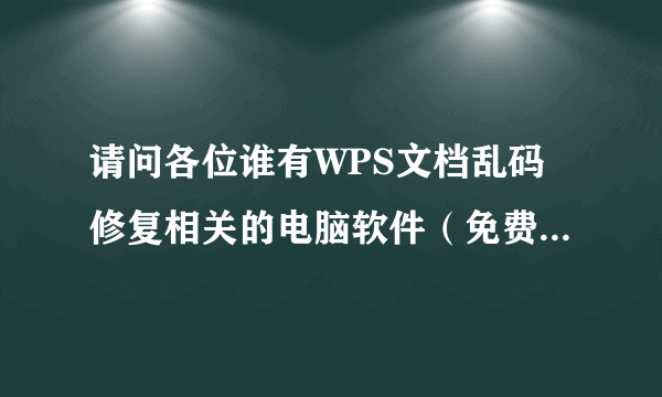 请问各位谁有WPS文档乱码修复相关的电脑软件（免费的）；分享一下，谢谢