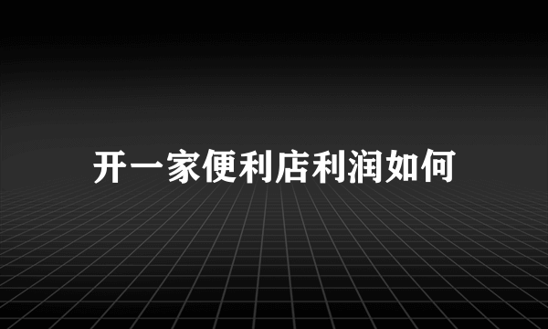 开一家便利店利润如何