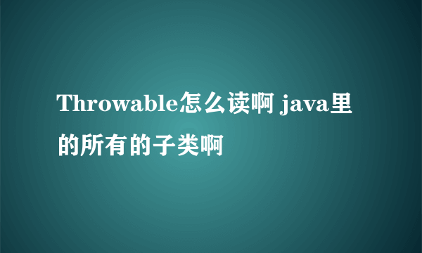 Throwable怎么读啊 java里的所有的子类啊