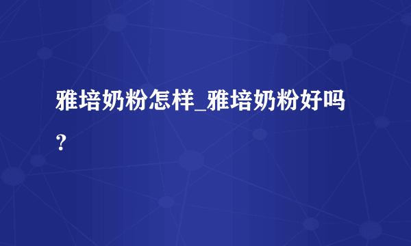 雅培奶粉怎样_雅培奶粉好吗？