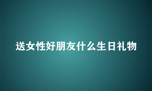 送女性好朋友什么生日礼物