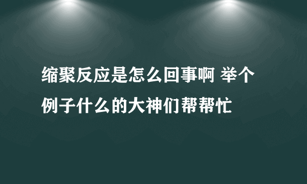 缩聚反应是怎么回事啊 举个例子什么的大神们帮帮忙