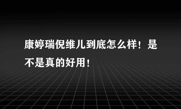 康婷瑞倪维儿到底怎么样！是不是真的好用！