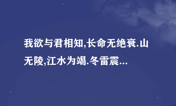 我欲与君相知,长命无绝衰.山无陵,江水为竭.冬雷震震夏雨雪.天地合,乃敢与君绝.是什么意思?