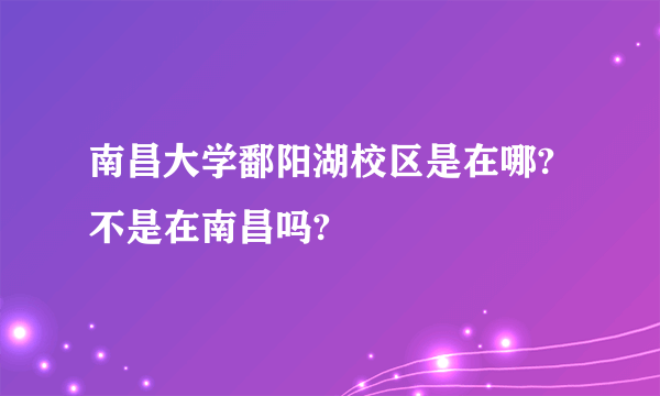 南昌大学鄱阳湖校区是在哪?不是在南昌吗?