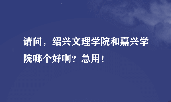 请问，绍兴文理学院和嘉兴学院哪个好啊？急用！