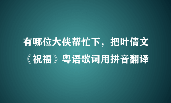 有哪位大侠帮忙下，把叶倩文《祝福》粤语歌词用拼音翻译