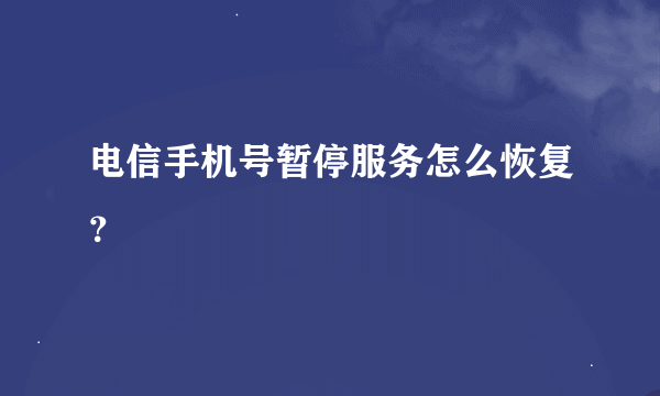 电信手机号暂停服务怎么恢复？