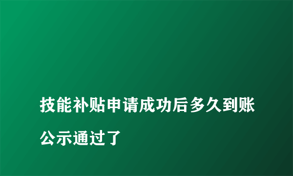 
技能补贴申请成功后多久到账公示通过了

