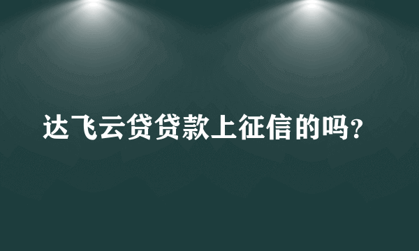 达飞云贷贷款上征信的吗？