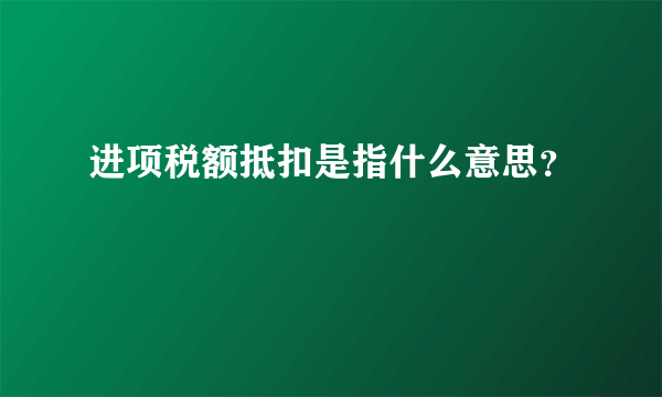 进项税额抵扣是指什么意思？