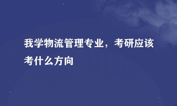 我学物流管理专业，考研应该考什么方向