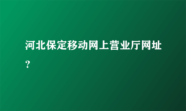 河北保定移动网上营业厅网址？