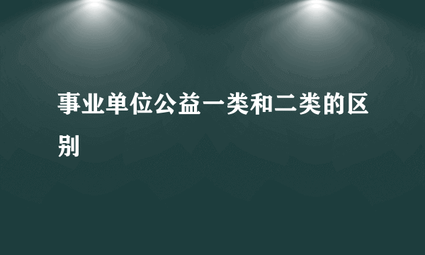 事业单位公益一类和二类的区别