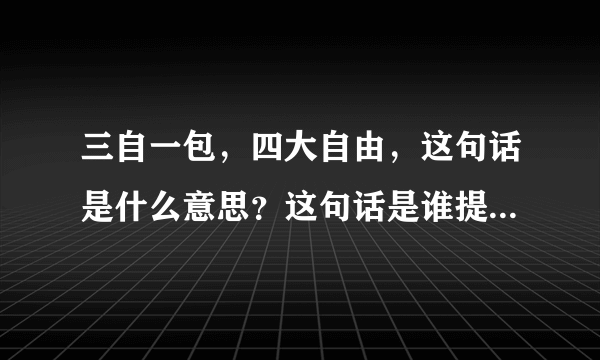 三自一包，四大自由，这句话是什么意思？这句话是谁提出的，提出的这句话正确吗？