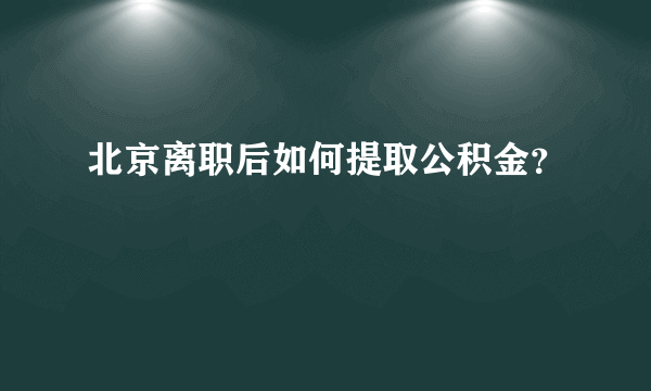 北京离职后如何提取公积金？