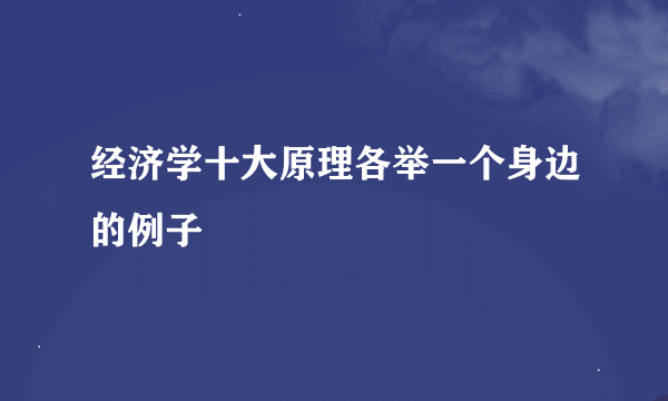 经济学十大原理各举一个身边的例子