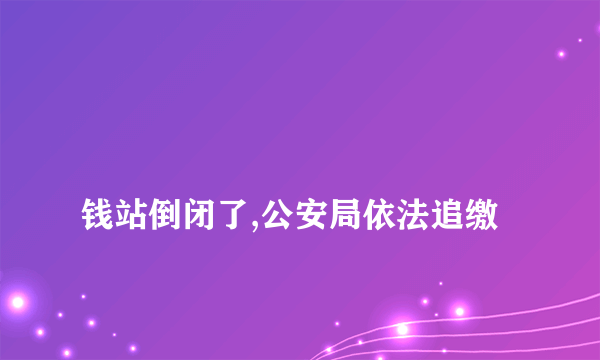 
钱站倒闭了,公安局依法追缴

