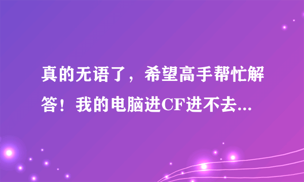 真的无语了，希望高手帮忙解答！我的电脑进CF进不去被弹出桌面