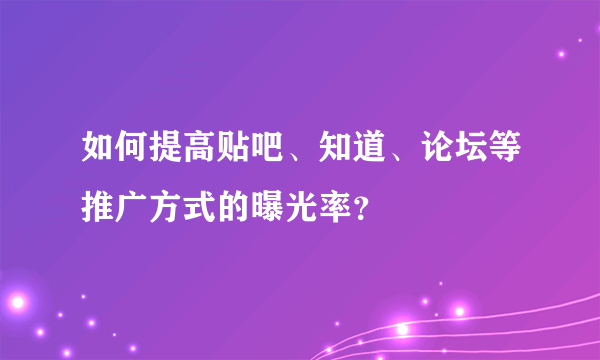 如何提高贴吧、知道、论坛等推广方式的曝光率？