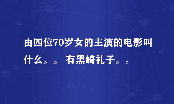 由四位70岁女的主演的电影叫什么。。 有黑崎礼子。。