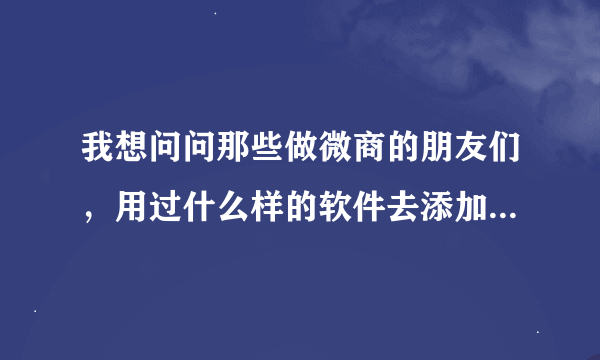 我想问问那些做微商的朋友们，用过什么样的软件去添加人的，快速加人的那种。