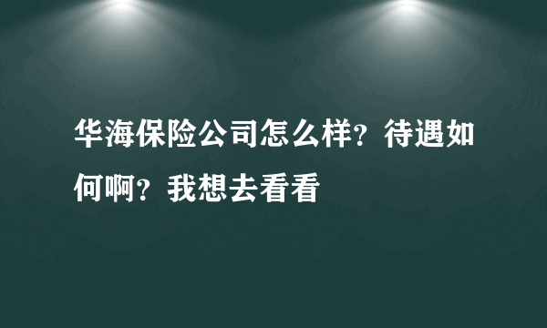 华海保险公司怎么样？待遇如何啊？我想去看看