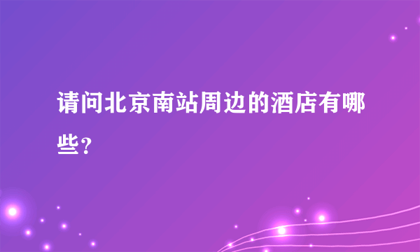 请问北京南站周边的酒店有哪些？