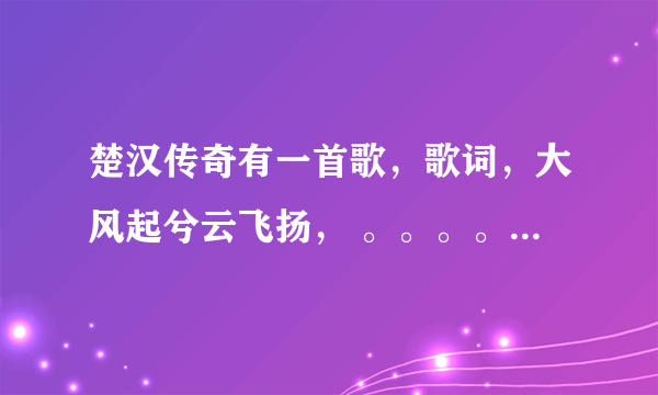 楚汉传奇有一首歌，歌词，大风起兮云飞扬， 。。。。。安得猛士兮守四方