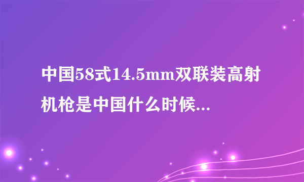 中国58式14.5mm双联装高射机枪是中国什么时候的武器？主要参加了哪些战斗？