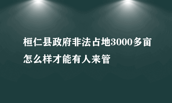 桓仁县政府非法占地3000多亩怎么样才能有人来管